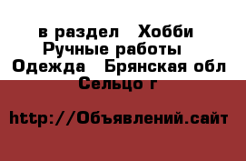  в раздел : Хобби. Ручные работы » Одежда . Брянская обл.,Сельцо г.
